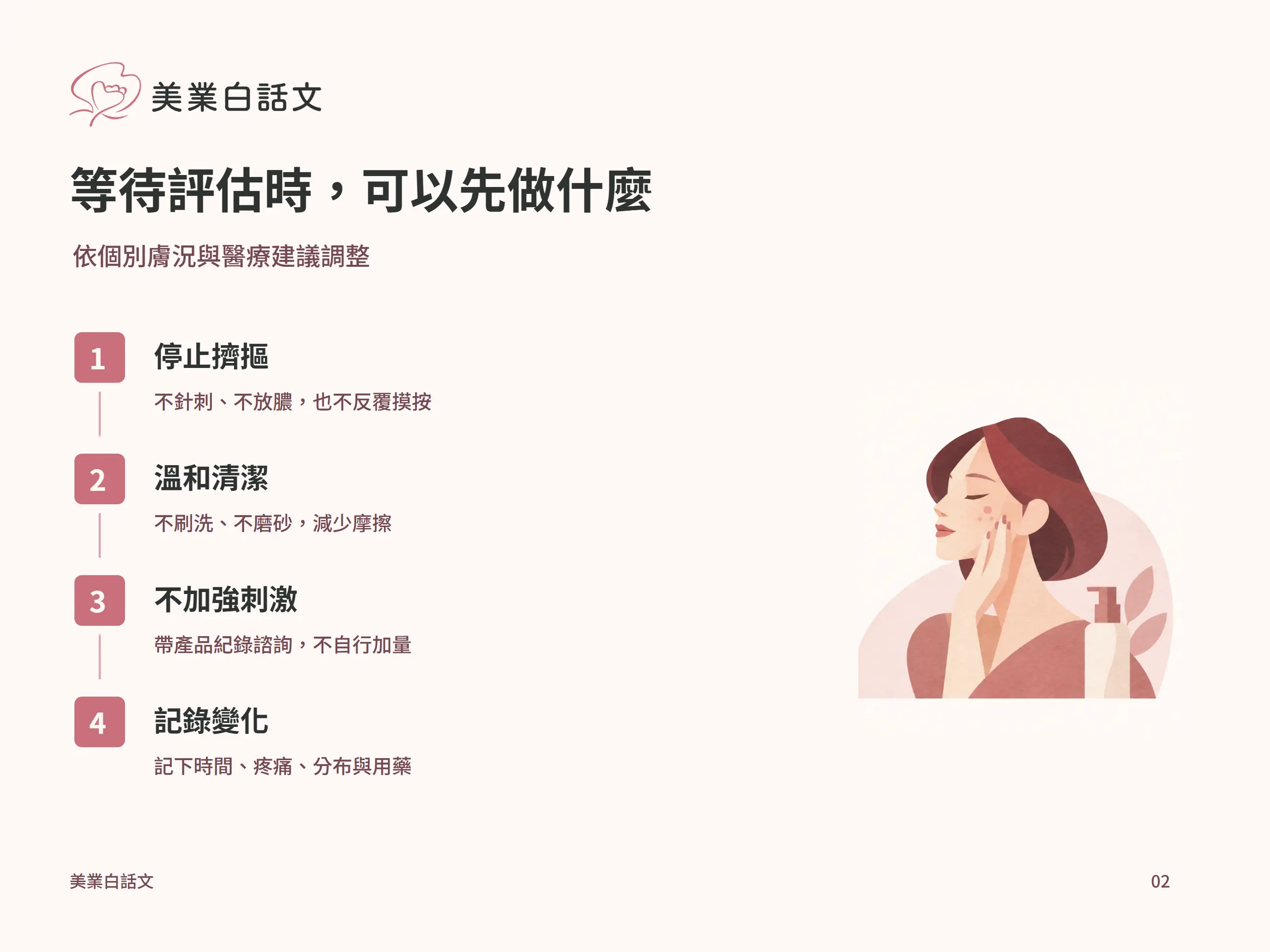 等待評估時，可以先做什麼：停止擠摳，不針刺、不放膿，也不反覆摸按；溫和清潔，不刷洗、不磨砂，減少摩擦；不加強刺激，帶產品紀錄諮詢，不自行加量；記錄變化，記下時間、疼痛、分布與用藥