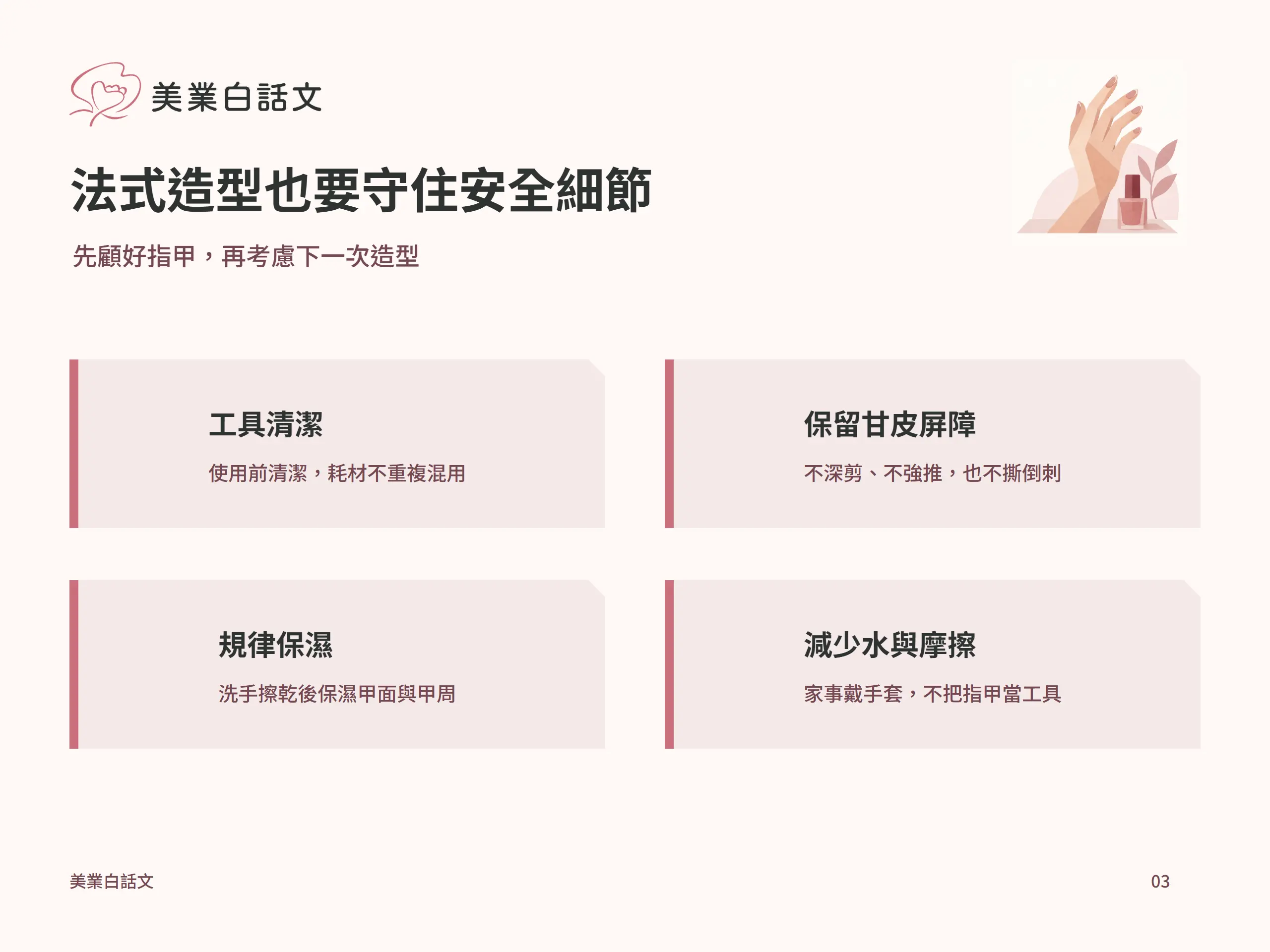 法式造型也要守住安全細節：工具清潔，使用前清潔，耗材不重複混用；保留甘皮屏障，不深剪、不強推，也不撕倒刺；規律保濕，洗手擦乾後保濕甲面與甲周；減少水與摩擦，家事戴手套，不把指甲當工具