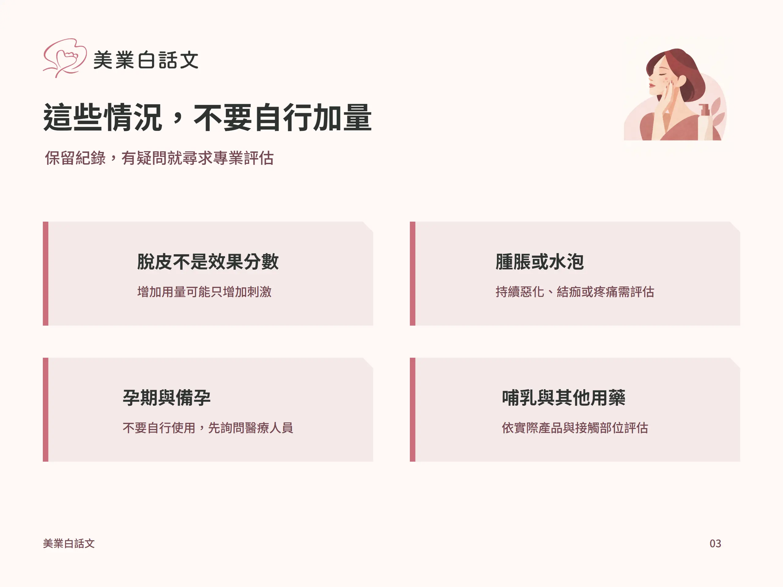 這些情況,不要自行加量:脫皮不是效果分數,增加用量可能只增加刺激;腫脹或水泡,持續惡化、結痂或疼痛需評估;孕期與備孕,不要自行使用,先詢問醫療人員;哺乳與其他用藥,依實際產品與接觸部位評估