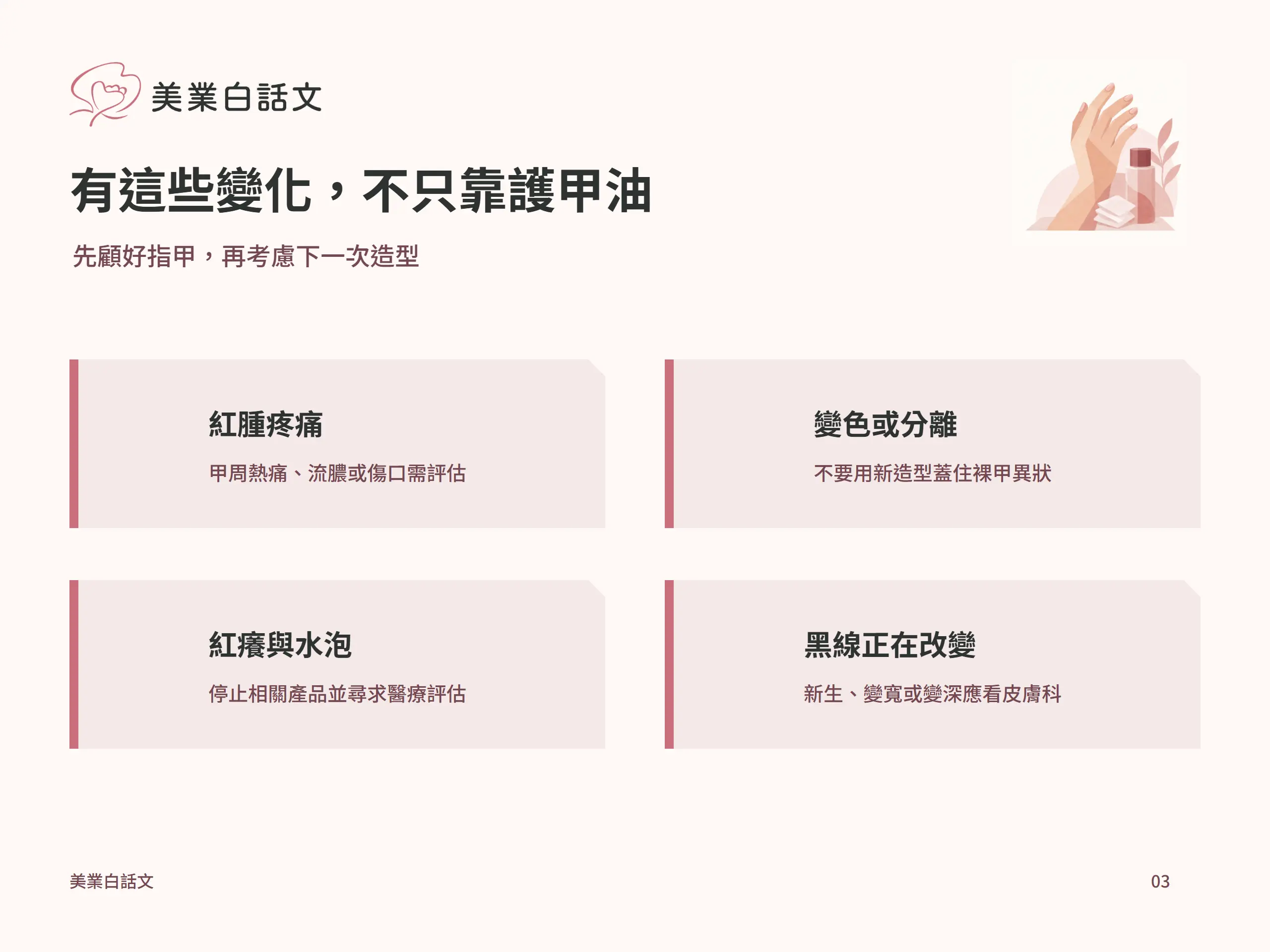 有這些變化，不只靠護甲油：紅腫疼痛，甲周熱痛、流膿或傷口需評估；變色或分離，不要用新造型蓋住裸甲異狀；紅癢與水泡，停止相關產品並尋求醫療評估；黑線正在改變，新生、變寬或變深應看皮膚科