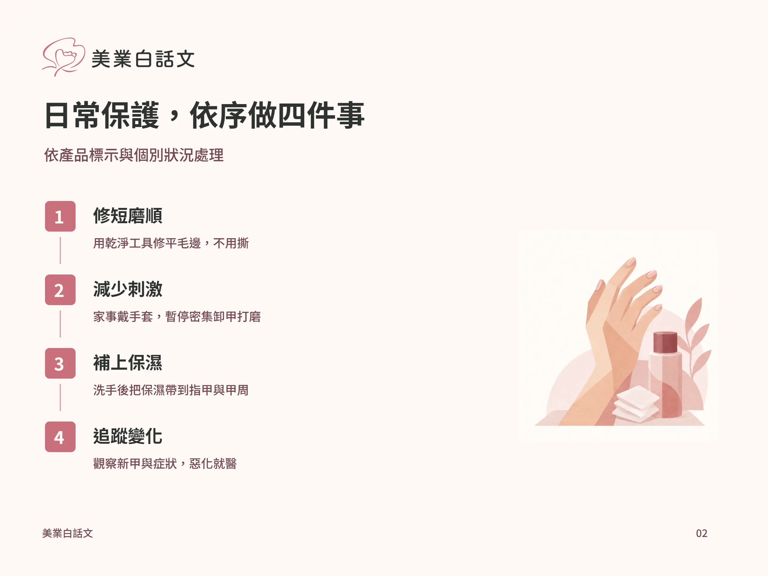 日常保護，依序做四件事：修短磨順，用乾淨工具修平毛邊，不用撕；減少刺激，家事戴手套，暫停密集卸甲打磨；補上保濕，洗手後把保濕帶到指甲與甲周；追蹤變化，觀察新甲與症狀，惡化就醫