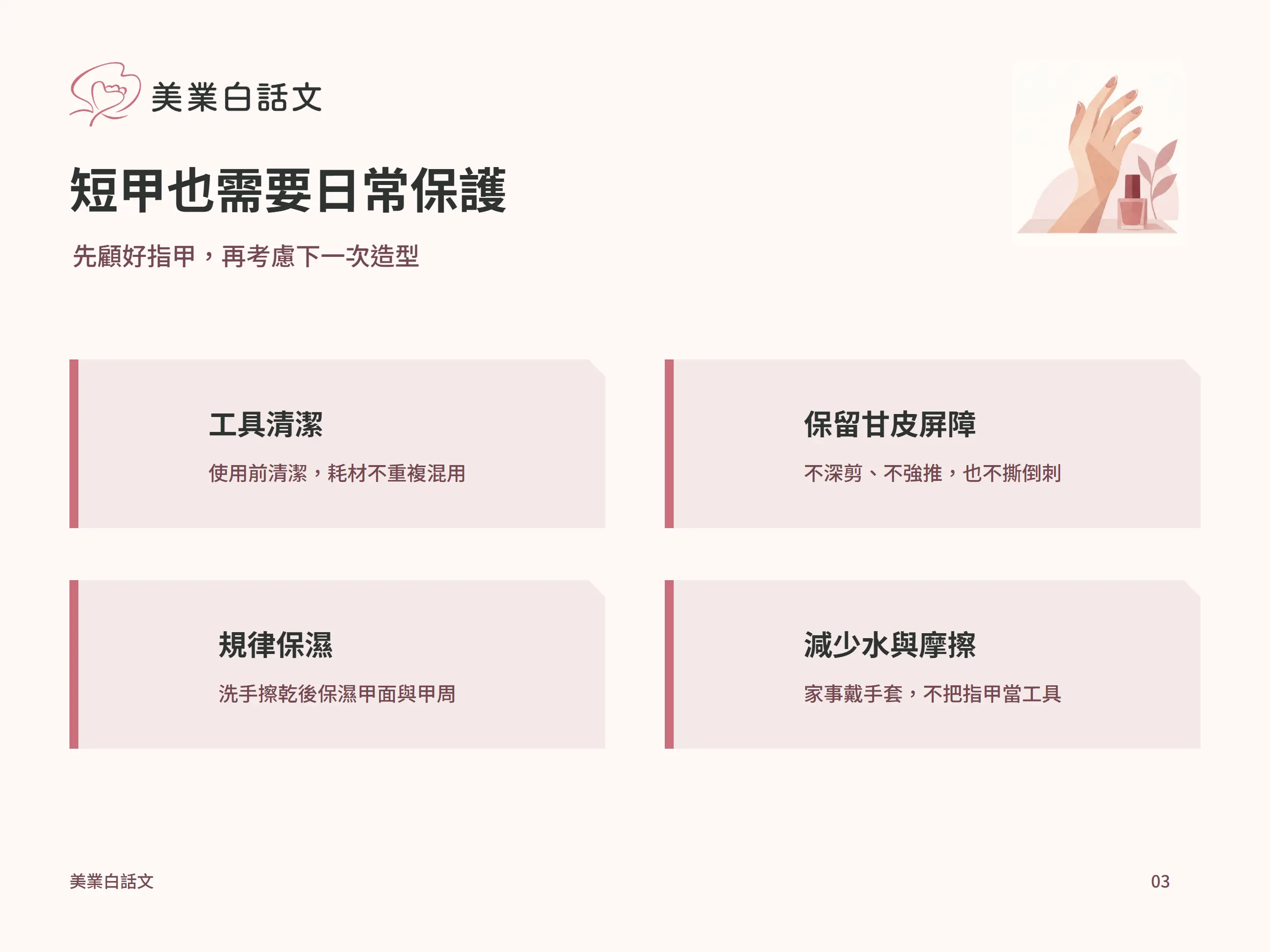 短甲也需要日常保護：工具清潔，使用前清潔，耗材不重複混用；保留甘皮屏障，不深剪、不強推，也不撕倒刺；規律保濕，洗手擦乾後保濕甲面與甲周；減少水與摩擦，家事戴手套，不把指甲當工具
