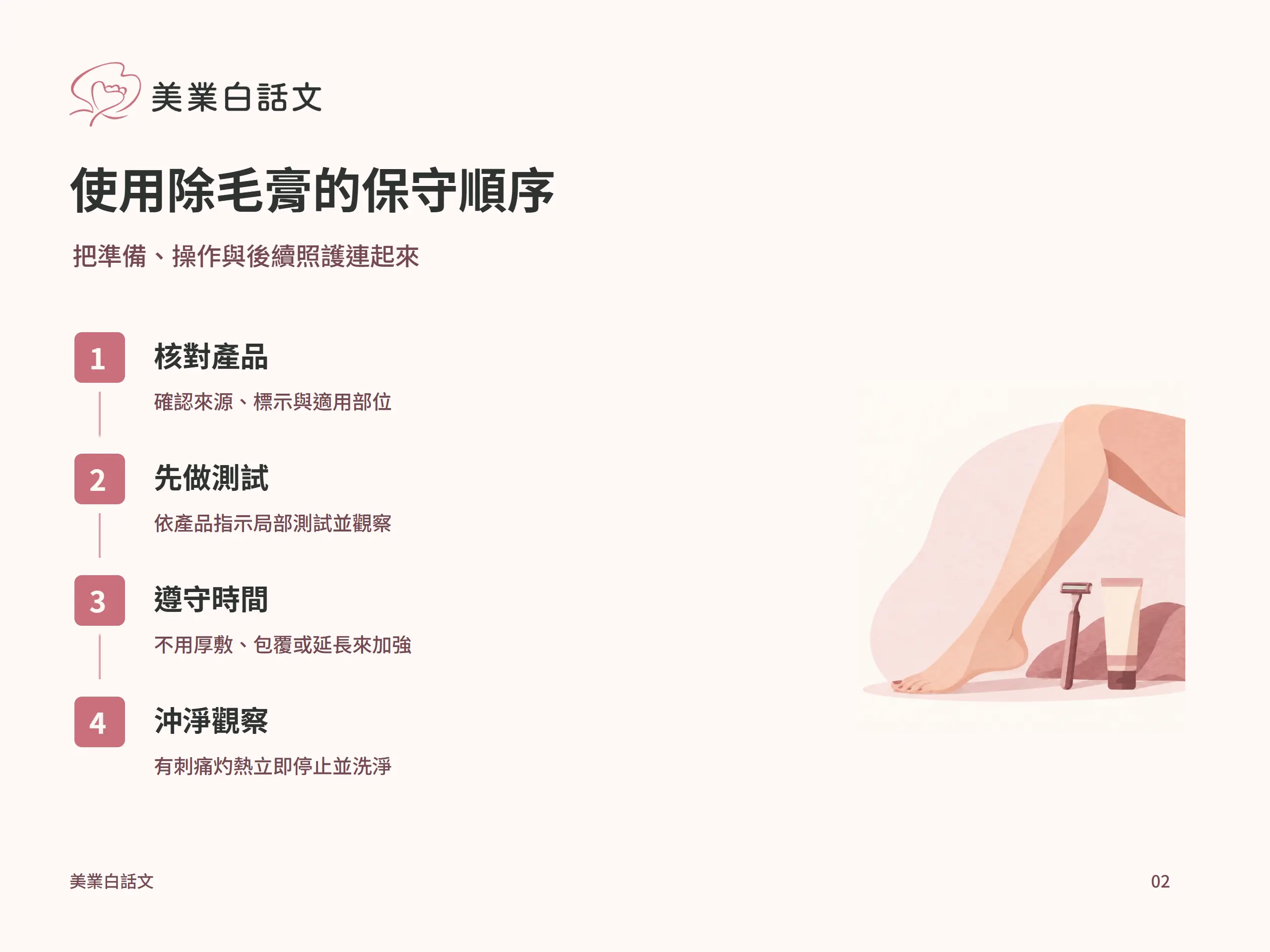 使用除毛膏的保守順序:核對產品,確認來源、標示與適用部位;先做測試,依產品指示局部測試並觀察;遵守時間,不用厚敷、包覆或延長來加強;沖淨觀察,有刺痛灼熱立即停止並洗淨