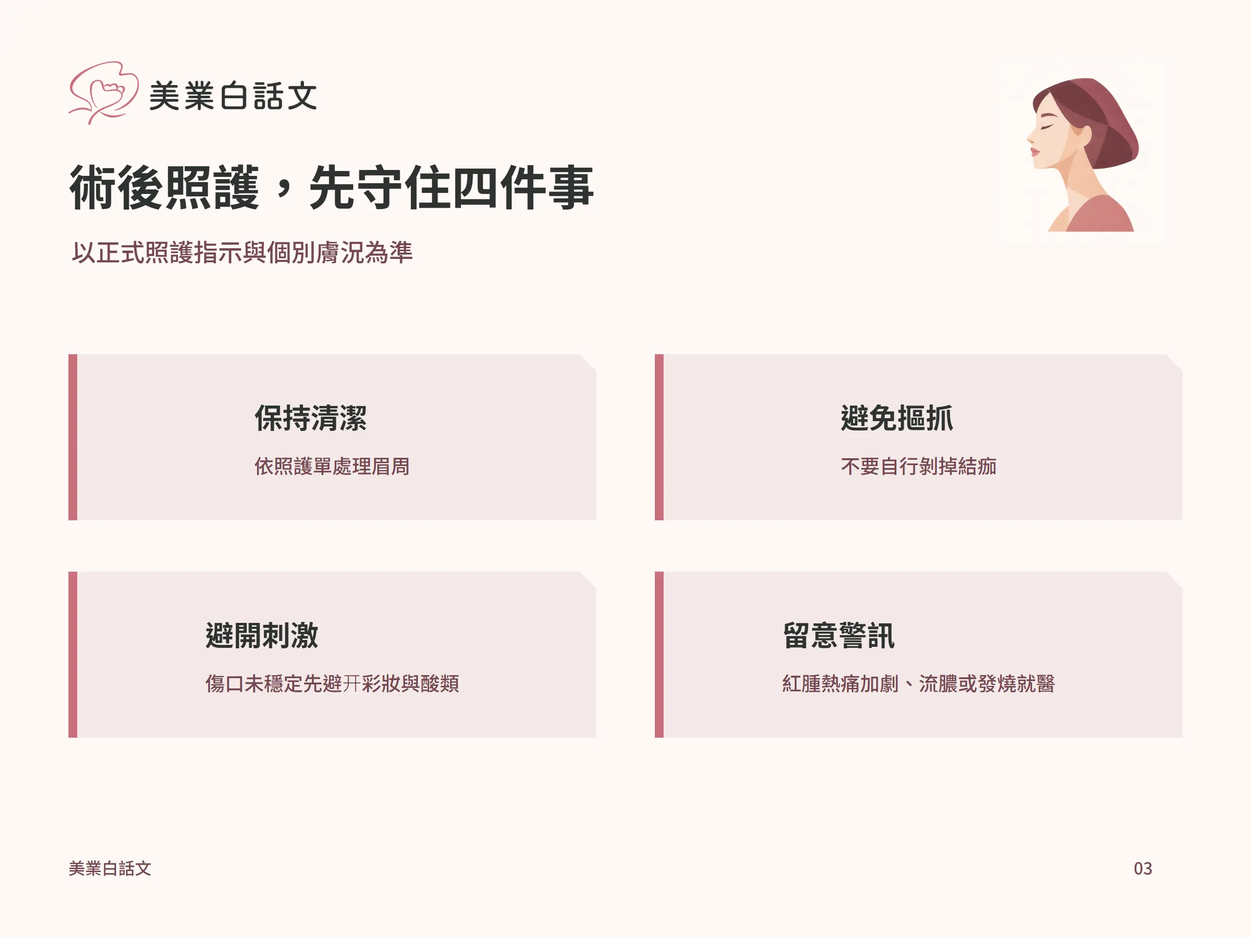 術後照護，先守住四件事：保持清潔，依照護單處理眉周；避免摳抓，不要自行剝掉結痂；避開刺激，傷口未穩定先避开彩妝與酸類；留意警訊，紅腫熱痛加劇、流膿或發燒就醫