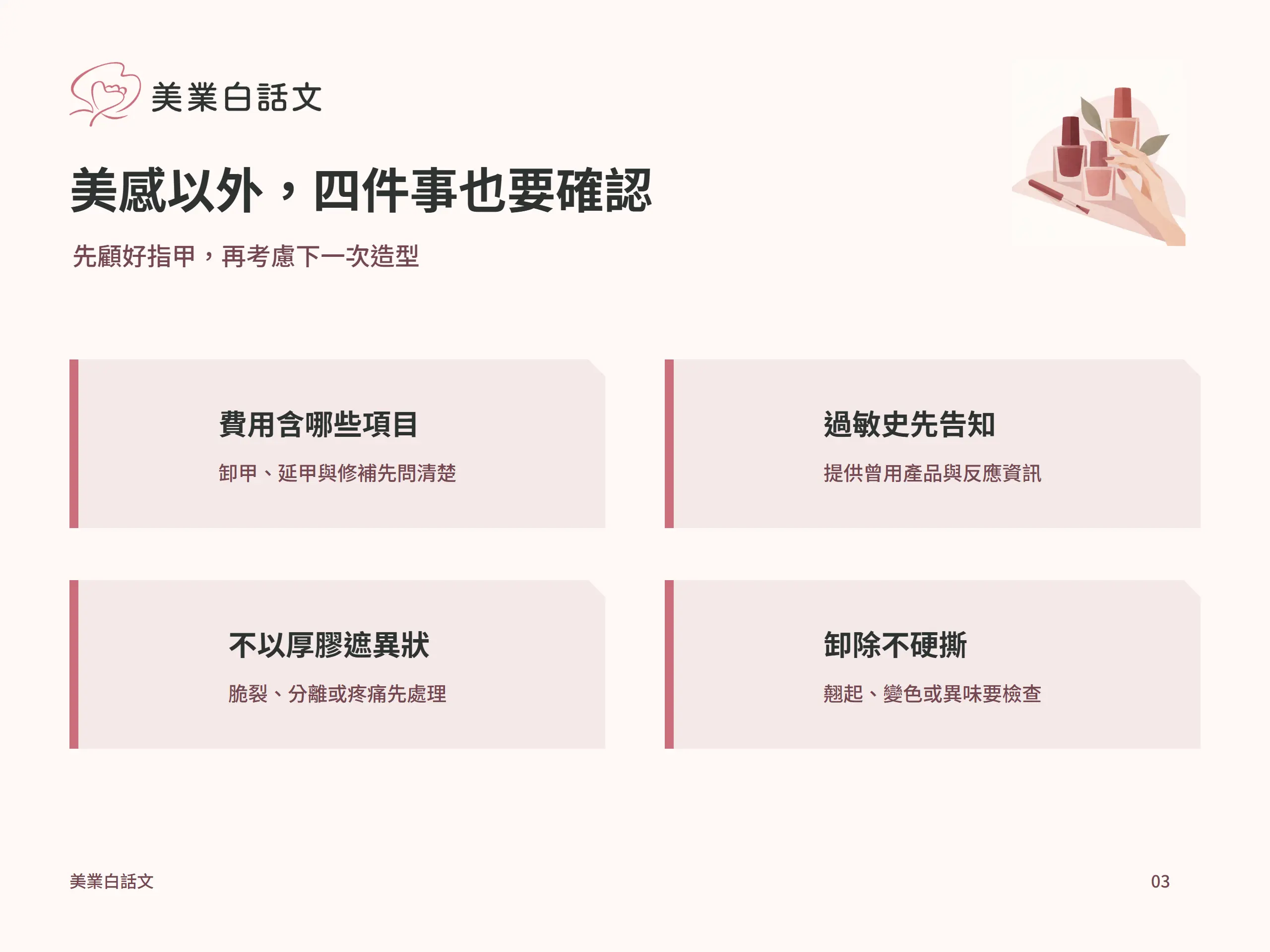 美感以外，四件事也要確認：費用含哪些項目，卸甲、延甲與修補先問清楚；過敏史先告知，提供曾用產品與反應資訊；不以厚膠遮異狀，脆裂、分離或疼痛先處理；卸除不硬撕，翹起、變色或異味要檢查