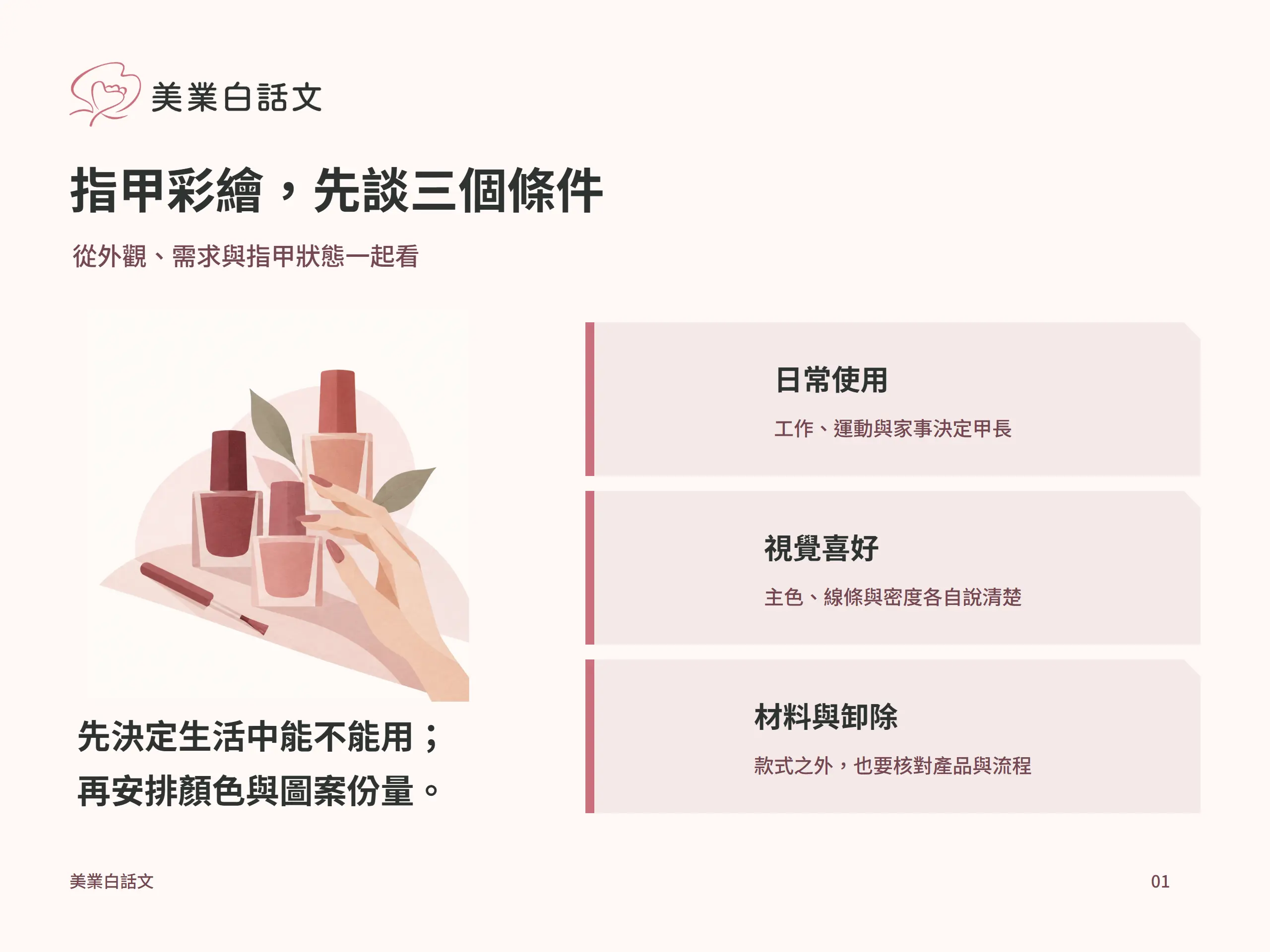 指甲彩繪，先談三個條件：日常使用，工作、運動與家事決定甲長；視覺喜好，主色、線條與密度各自說清楚；材料與卸除，款式之外，也要核對產品與流程
