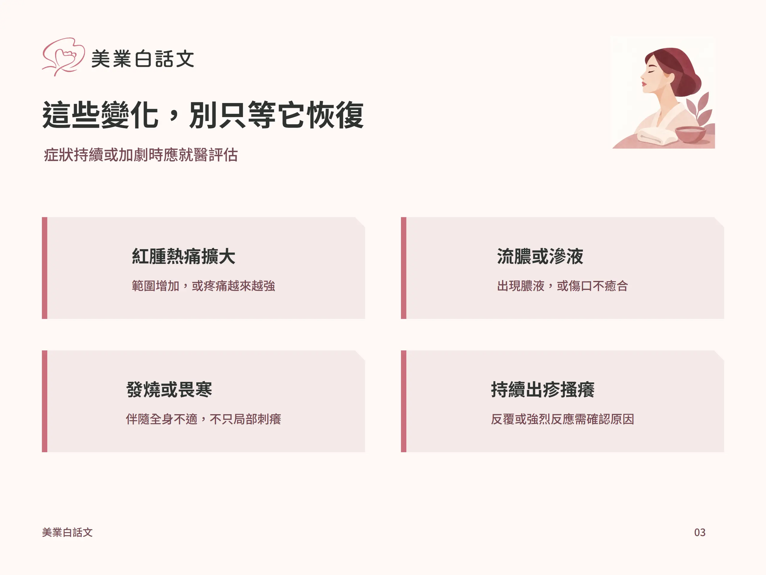 這些變化，別只等它恢復：紅腫熱痛擴大，範圍增加，或疼痛越來越強；流膿或滲液，出現膿液，或傷口不癒合；發燒或畏寒，伴隨全身不適，不只局部刺癢；持續出疹搔癢，反覆或強烈反應需確認原因