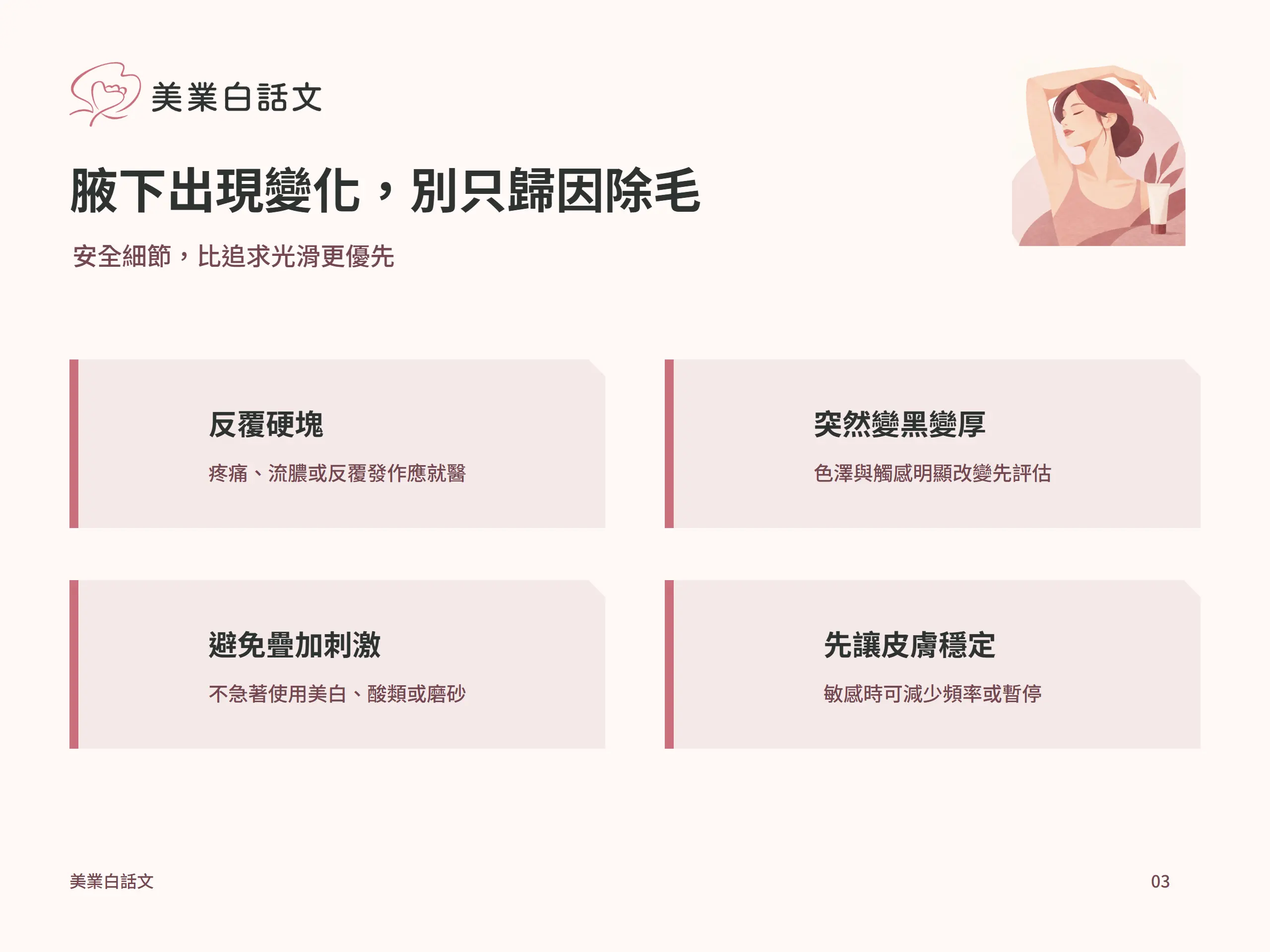 腋下出現變化，別只歸因除毛：反覆硬塊，疼痛、流膿或反覆發作應就醫；突然變黑變厚，色澤與觸感明顯改變先評估；避免疊加刺激，不急著使用美白、酸類或磨砂；先讓皮膚穩定，敏感時可減少頻率或暫停