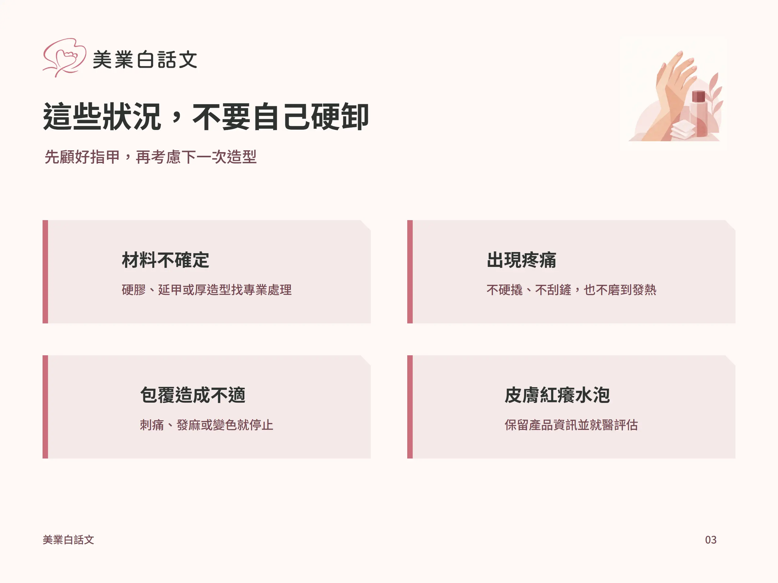 這些狀況，不要自己硬卸：材料不確定，硬膠、延甲或厚造型找專業處理；出現疼痛，不硬撬、不刮鏟，也不磨到發熱；包覆造成不適，刺痛、發麻或變色就停止；皮膚紅癢水泡，保留產品資訊並就醫評估