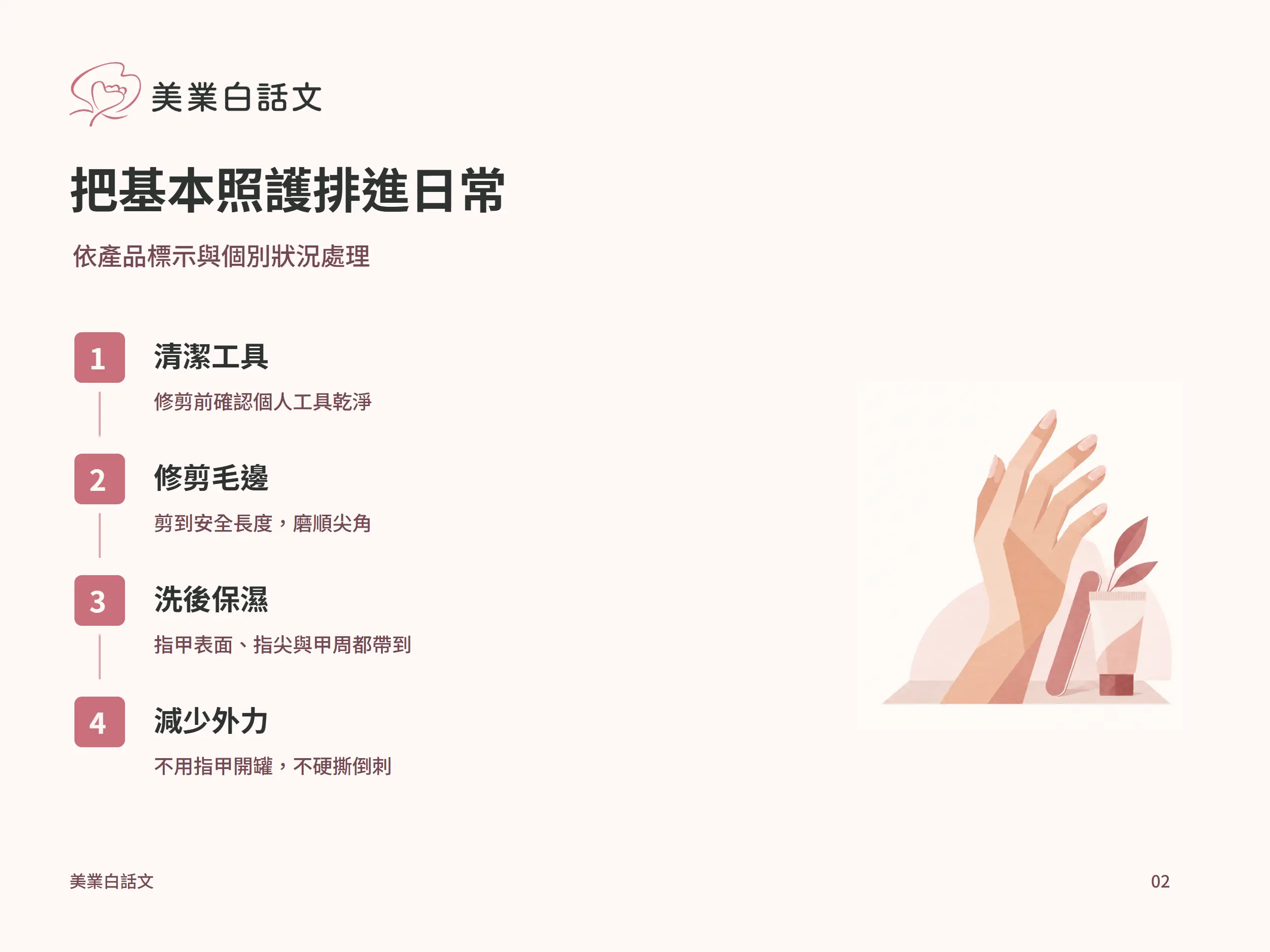 把基本照護排進日常：清潔工具，修剪前確認個人工具乾淨；修剪毛邊，剪到安全長度，磨順尖角；洗後保濕，指甲表面、指尖與甲周都帶到；減少外力，不用指甲開罐，不硬撕倒刺