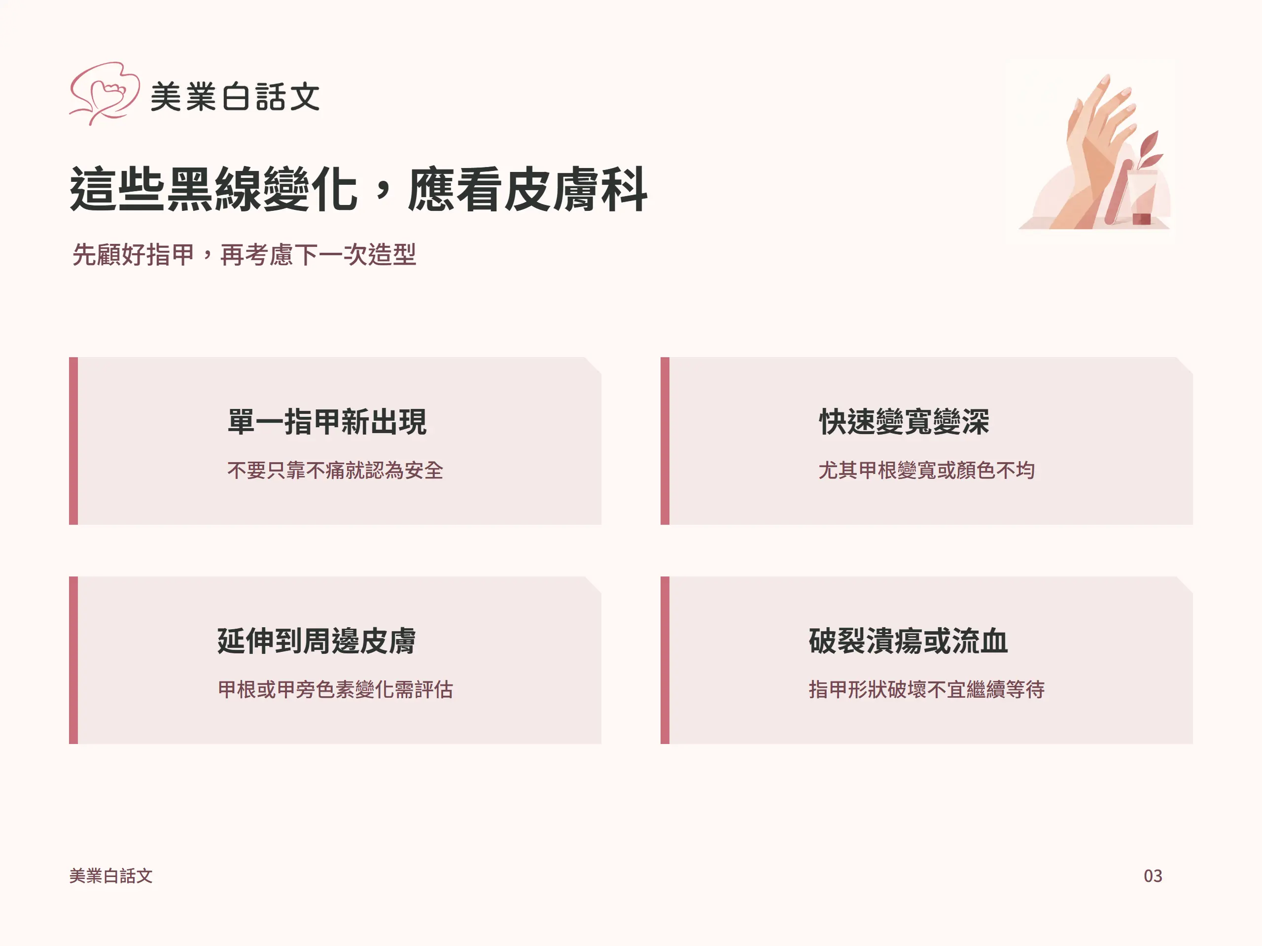這些黑線變化，應看皮膚科：單一指甲新出現，不要只靠不痛就認為安全；快速變寬變深，尤其甲根變寬或顏色不均；延伸到周邊皮膚，甲根或甲旁色素變化需評估；破裂潰瘍或流血，指甲形狀破壞不宜繼續等待