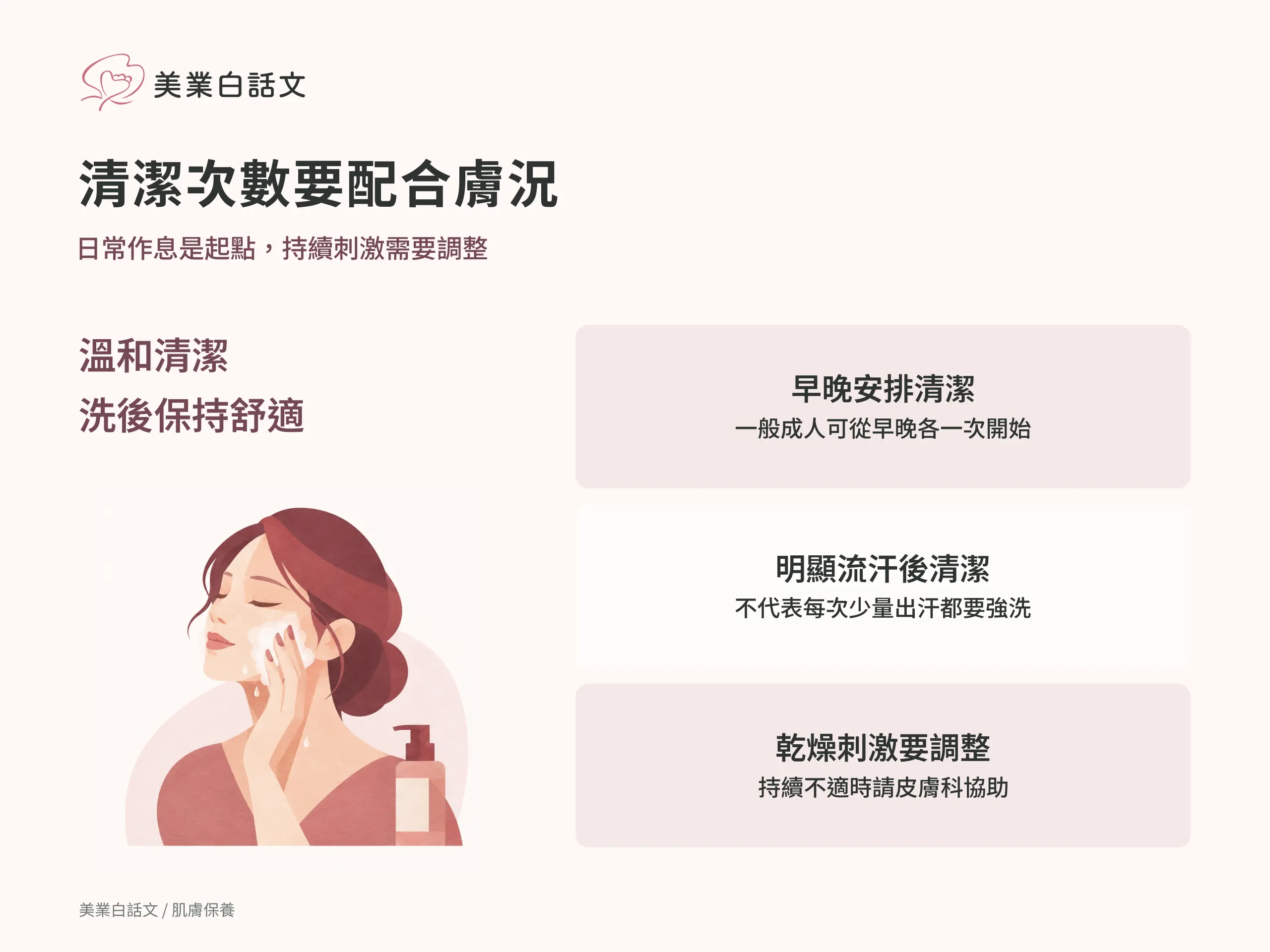清潔次數要配合膚況：早晚安排清潔，一般成人可從早晚各一次開始；明顯流汗後清潔，不代表每次少量出汗都要強洗；乾燥刺激要調整，持續不適時請皮膚科協助